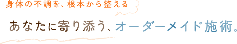 身体の不調を、根本から整える。あなたに寄り添う、オーダーメイド施術。